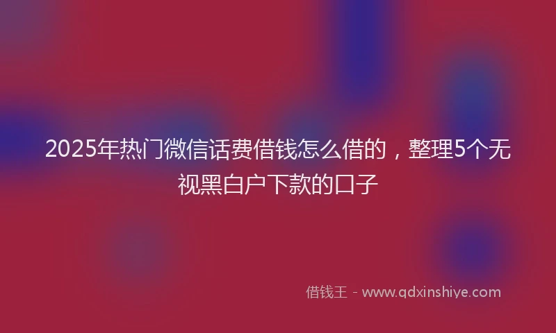 2025年热门微信话费借钱怎么借的，整理5个无视黑白户下款的口子