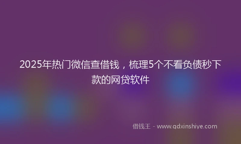2025年热门微信查借钱，梳理5个不看负债秒下款的网贷软件