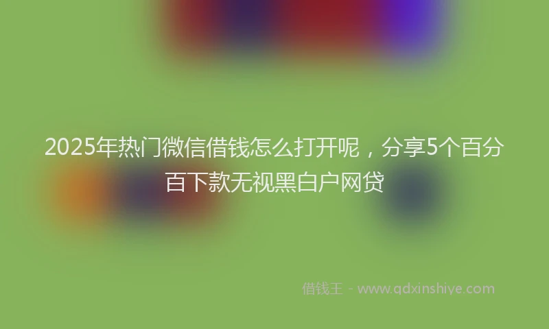 2025年热门微信借钱怎么打开呢，分享5个百分百下款无视黑白户网贷