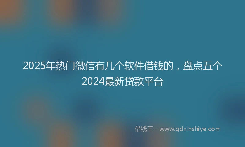 2025年热门微信有几个软件借钱的，盘点五个2024最新贷款平台