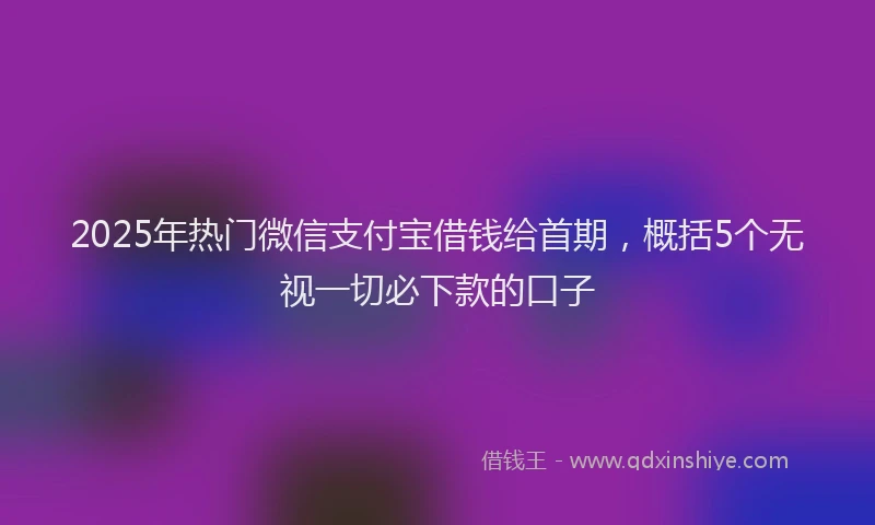2025年热门微信支付宝借钱给首期，概括5个无视一切必下款的口子