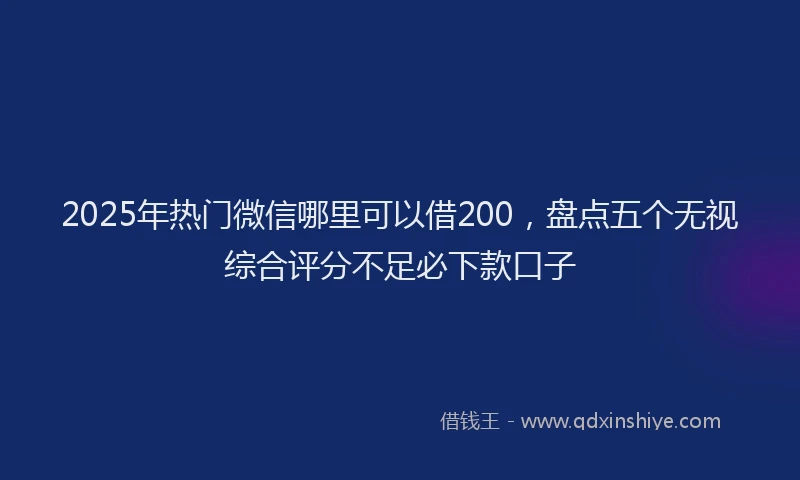 2025年热门微信哪里可以借200，盘点五个无视综合评分不足必下款口子