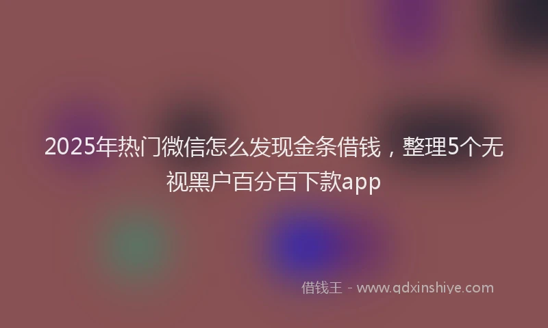 2025年热门微信怎么发现金条借钱，整理5个无视黑户百分百下款app