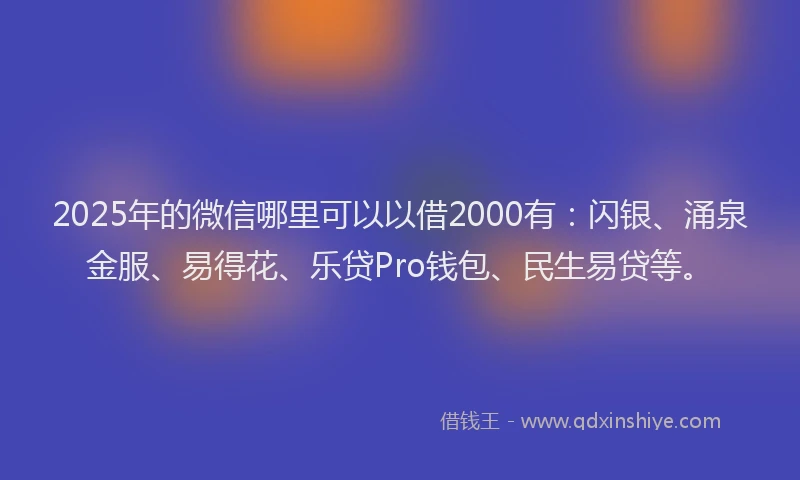 2025年的微信哪里可以以借2000有：闪银、涌泉金服、易得花、乐贷Pro钱包、民生易贷等。