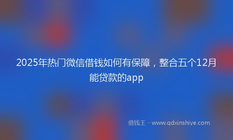 2025年热门微信借钱如何有保障，整合五个12月能贷款的app