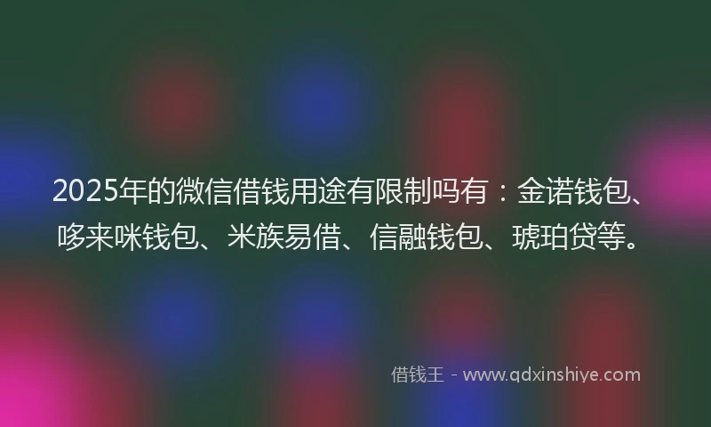 2025年的微信借钱用途有限制吗有：金诺钱包、哆来咪钱包、米族易借、信融钱包、琥珀贷等。