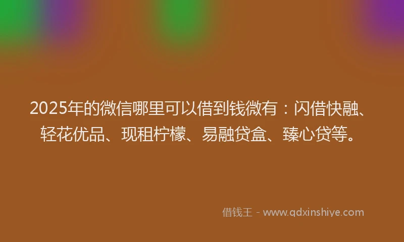 2025年的微信哪里可以借到钱微有：闪借快融、轻花优品、现租柠檬、易融贷盒、臻心贷等。