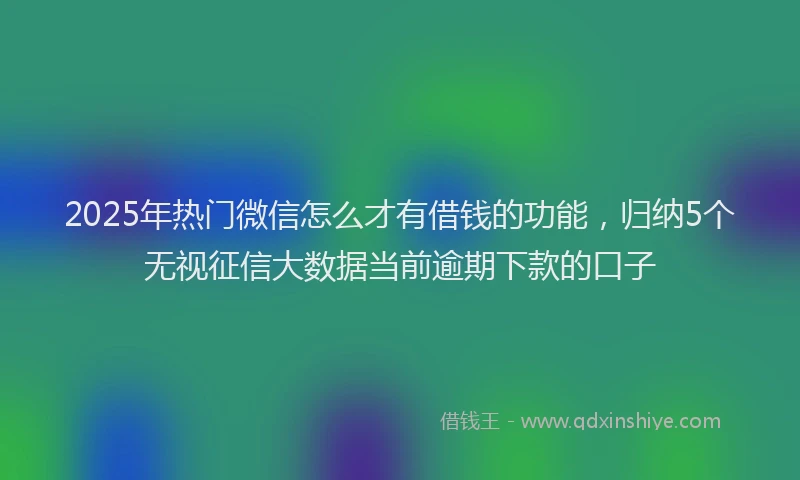 2025年热门微信怎么才有借钱的功能，归纳5个无视征信大数据当前逾期下款的口子