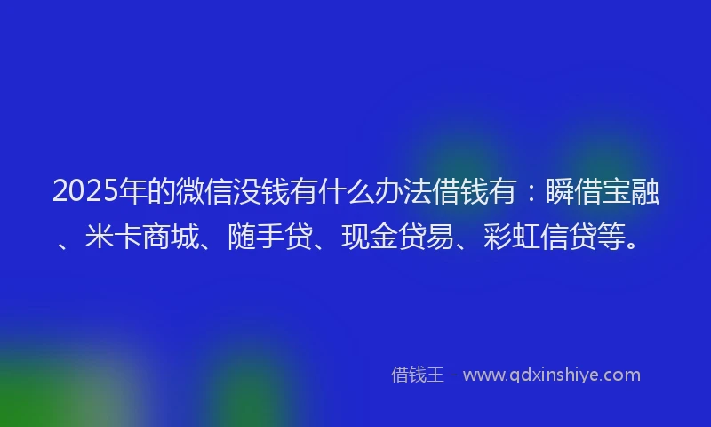 2025年的微信没钱有什么办法借钱有：瞬借宝融、米卡商城、随手贷、现金贷易、彩虹信贷等。