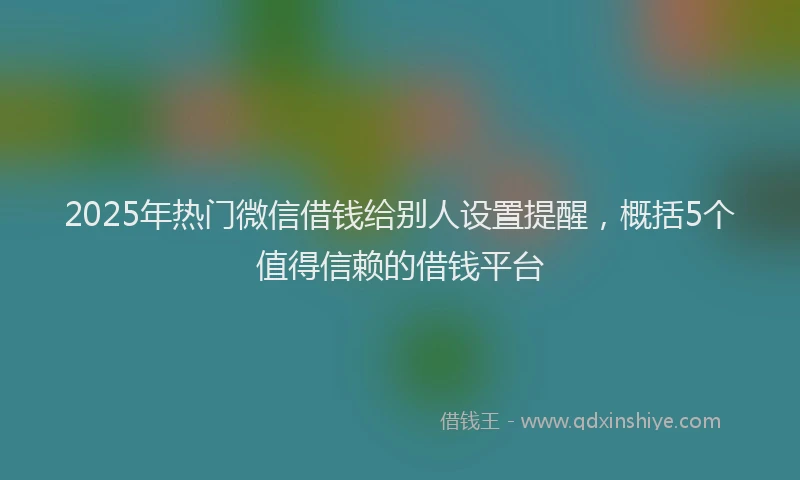 2025年热门微信借钱给别人设置提醒，概括5个值得信赖的借钱平台