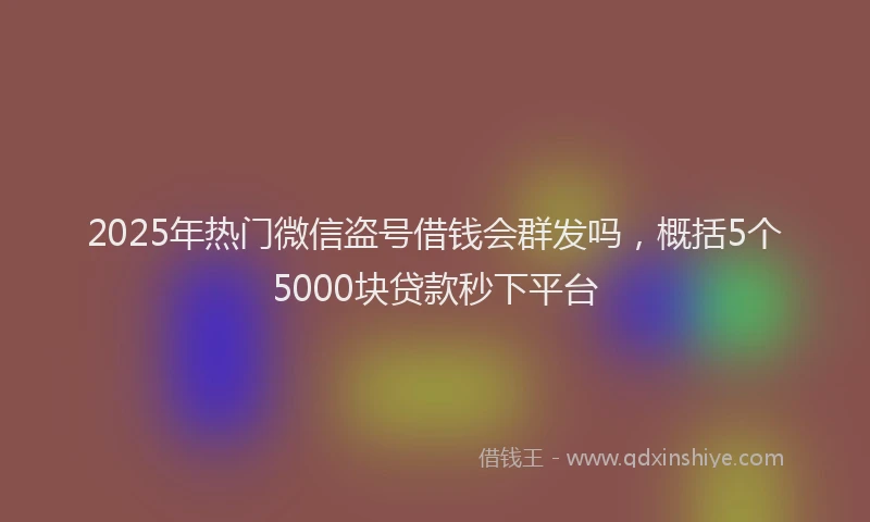 2025年热门微信盗号借钱会群发吗，概括5个5000块贷款秒下平台