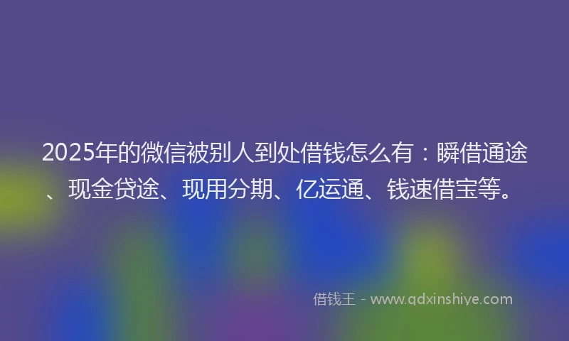 2025年的微信被别人到处借钱怎么有：瞬借通途、现金贷途、现用分期、亿运通、钱速借宝等。