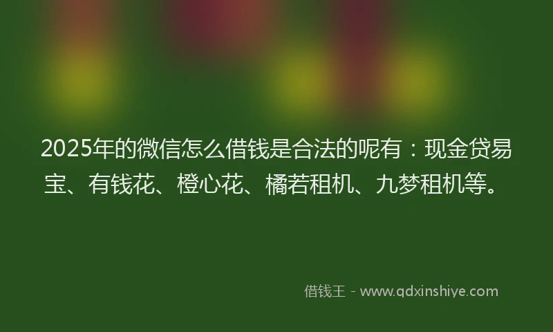 2025年的微信怎么借钱是合法的呢有：现金贷易宝、有钱花、橙心花、橘若租机、九梦租机等。