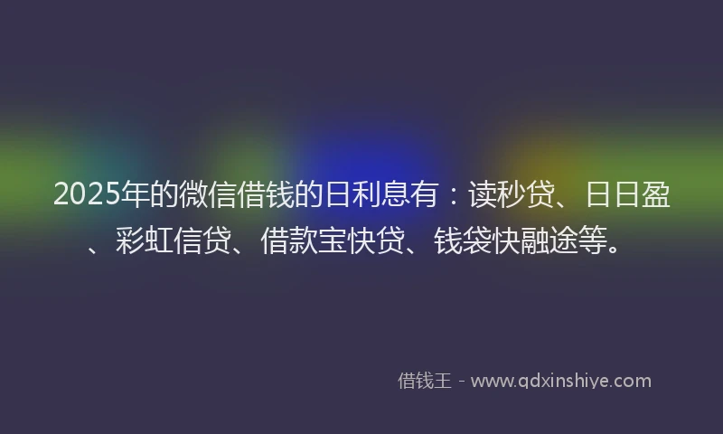 2025年的微信借钱的日利息有：读秒贷、日日盈、彩虹信贷、借款宝快贷、钱袋快融途等。