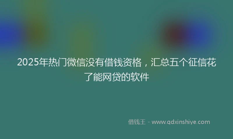 2025年热门微信没有借钱资格，汇总五个征信花了能网贷的软件