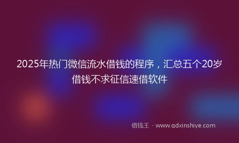 2025年热门微信流水借钱的程序，汇总五个20岁借钱不求征信速借软件