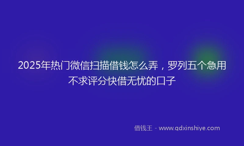 2025年热门微信扫描借钱怎么弄，罗列五个急用不求评分快借无忧的口子
