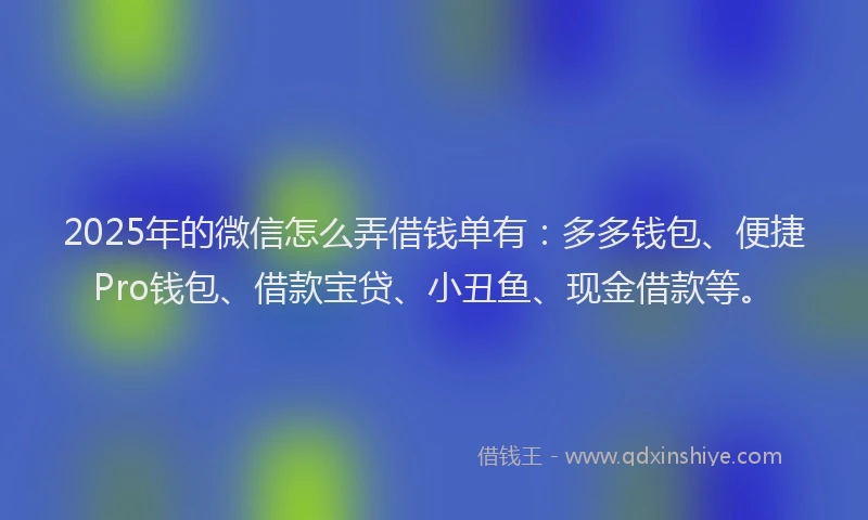 2025年的微信怎么弄借钱单有：多多钱包、便捷Pro钱包、借款宝贷、小丑鱼、现金借款等。