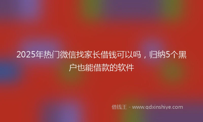 2025年热门微信找家长借钱可以吗，归纳5个黑户也能借款的软件