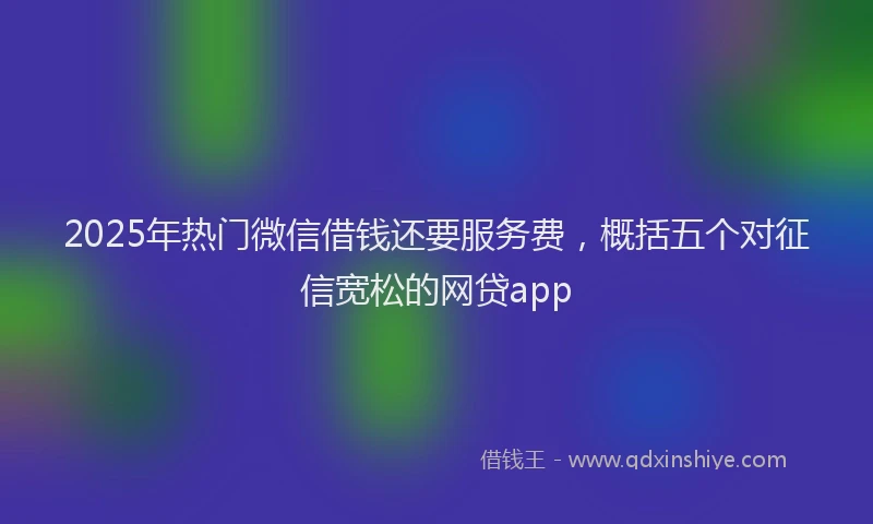 2025年热门微信借钱还要服务费，概括五个对征信宽松的网贷app