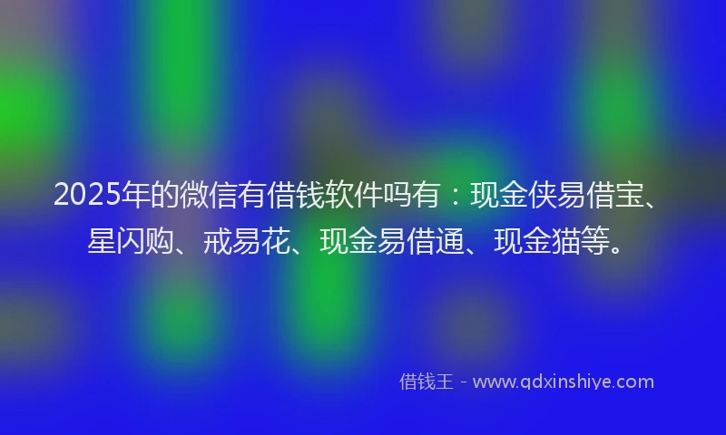 2025年的微信有借钱软件吗有：现金侠易借宝、星闪购、戒易花、现金易借通、现金猫等。