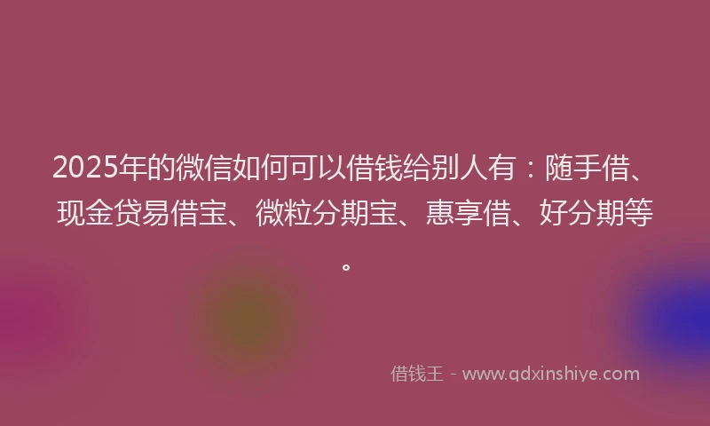2025年的微信如何可以借钱给别人有：随手借、现金贷易借宝、微粒分期宝、惠享借、好分期等。