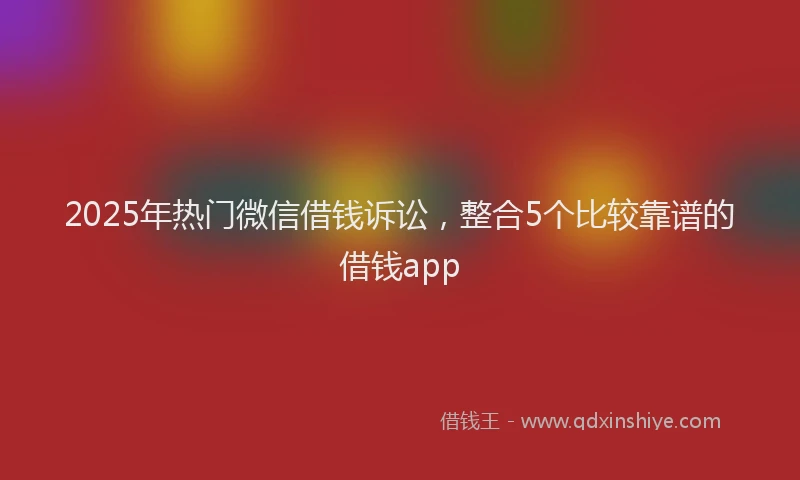 2025年热门微信借钱诉讼，整合5个比较靠谱的借钱app