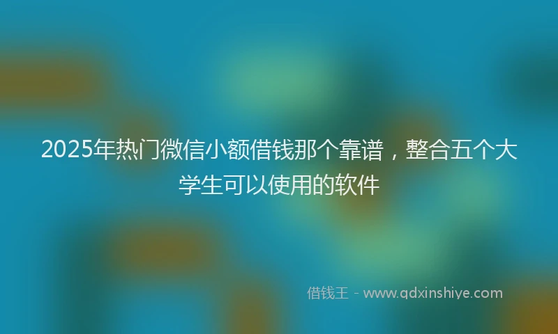 2025年热门微信小额借钱那个靠谱，整合五个大学生可以使用的软件