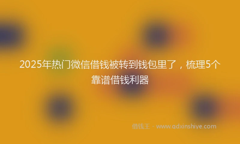 2025年热门微信借钱被转到钱包里了，梳理5个靠谱借钱利器