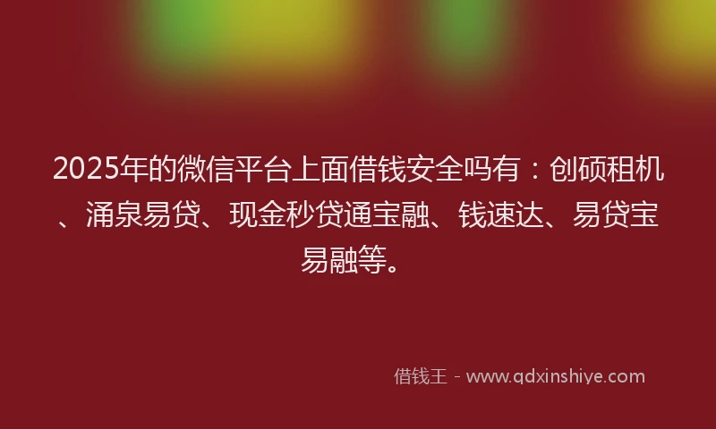 2025年的微信平台上面借钱安全吗有：创硕租机、涌泉易贷、现金秒贷通宝融、钱速达、易贷宝易融等。