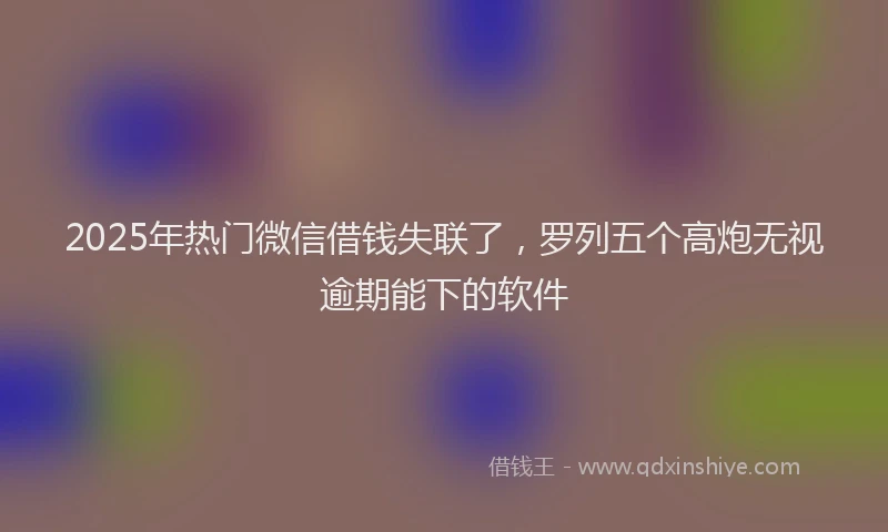 2025年热门微信借钱失联了，罗列五个高炮无视逾期能下的软件