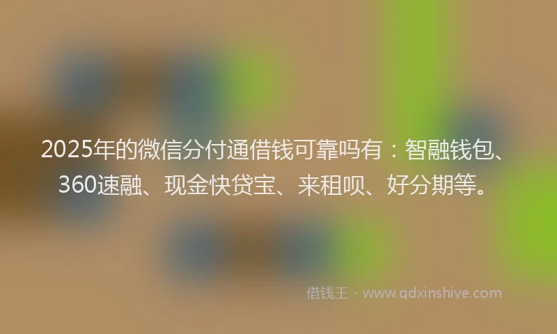 2025年的微信分付通借钱可靠吗有：智融钱包、360速融、现金快贷宝、来租呗、好分期等。