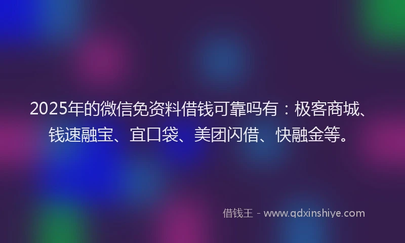 2025年的微信免资料借钱可靠吗有：极客商城、钱速融宝、宜口袋、美团闪借、快融金等。