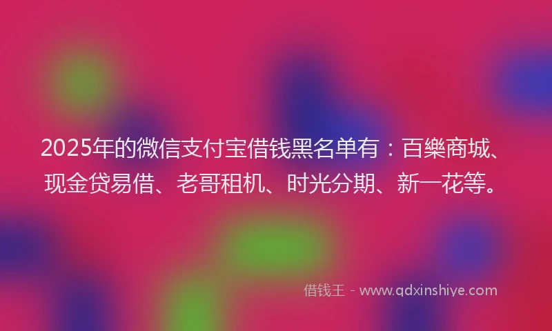 2025年的微信支付宝借钱黑名单有：百樂商城、现金贷易借、老哥租机、时光分期、新一花等。