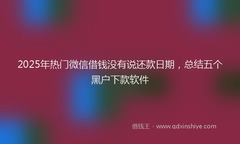 2025年热门微信借钱没有说还款日期，总结五个黑户下款软件
