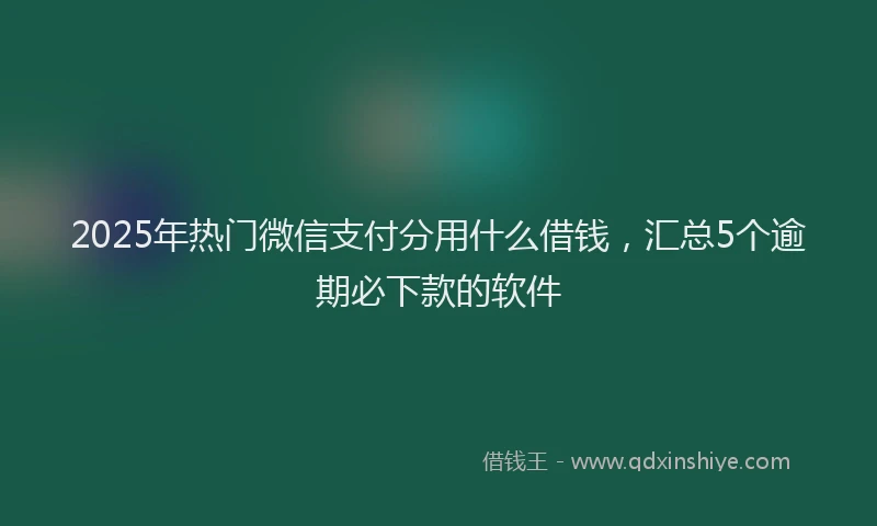 2025年热门微信支付分用什么借钱，汇总5个逾期必下款的软件