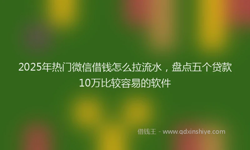2025年热门微信借钱怎么拉流水，盘点五个贷款10万比较容易的软件