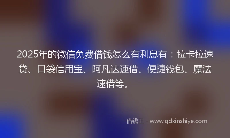 2025年的微信免费借钱怎么有利息有：拉卡拉速贷、口袋信用宝、阿凡达速借、便捷钱包、魔法速借等。