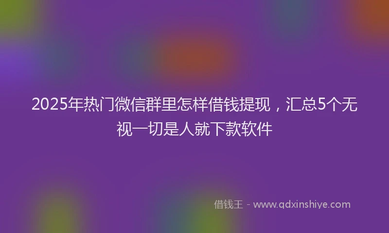 2025年热门微信群里怎样借钱提现，汇总5个无视一切是人就下款软件