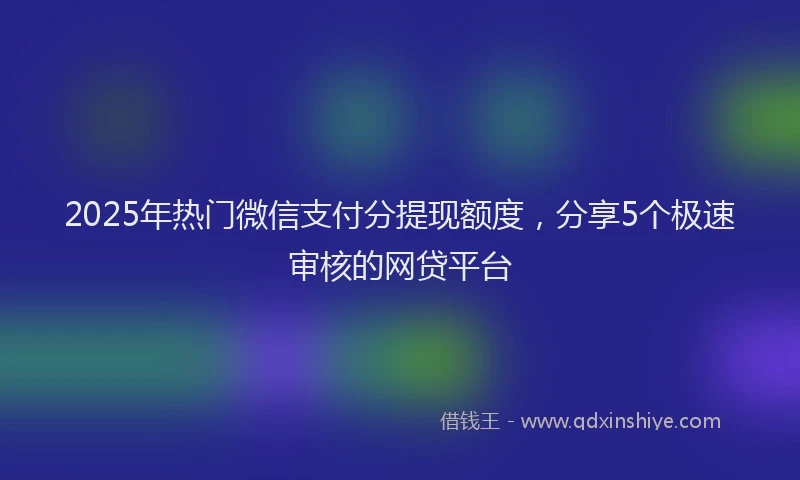 2025年热门微信支付分提现额度，分享5个极速审核的网贷平台