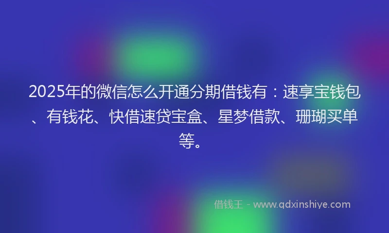 2025年的微信怎么开通分期借钱有：速享宝钱包、有钱花、快借速贷宝盒、星梦借款、珊瑚买单等。