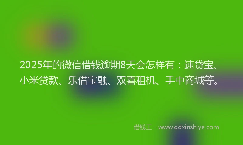 2025年的微信借钱逾期8天会怎样有：速贷宝、小米贷款、乐借宝融、双喜租机、手中商城等。