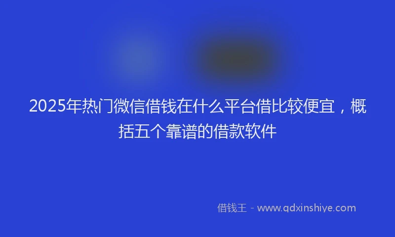 2025年热门微信借钱在什么平台借比较便宜，概括五个靠谱的借款软件