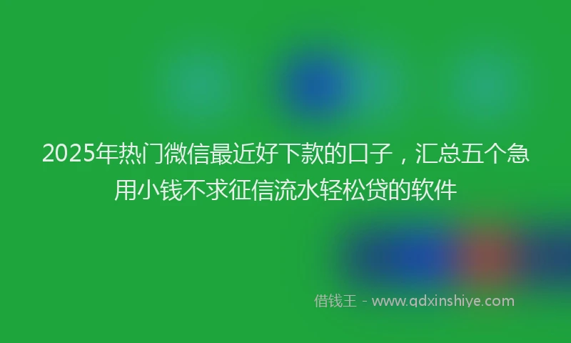 2025年热门微信最近好下款的口子，汇总五个急用小钱不求征信流水轻松贷的软件
