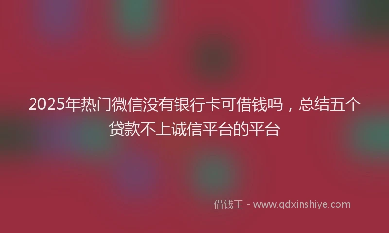 2025年热门微信没有银行卡可借钱吗，总结五个贷款不上诚信平台的平台