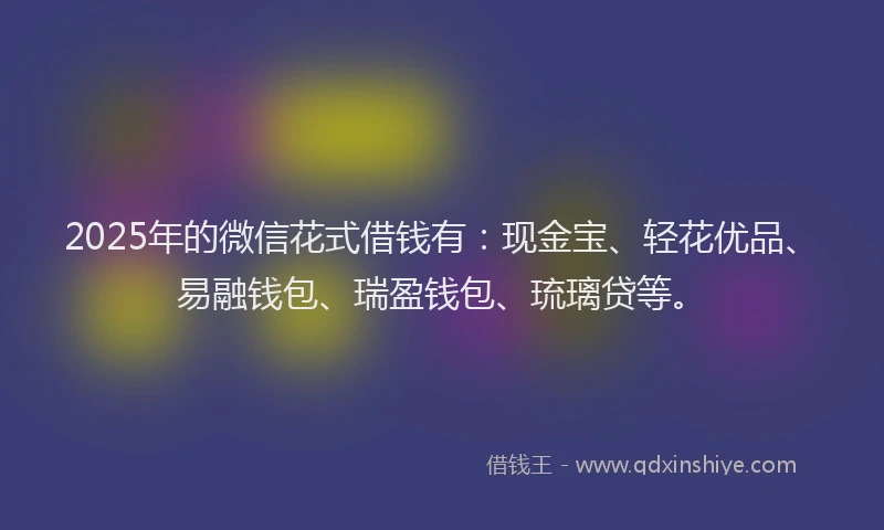 2025年的微信花式借钱有：现金宝、轻花优品、易融钱包、瑞盈钱包、琉璃贷等。