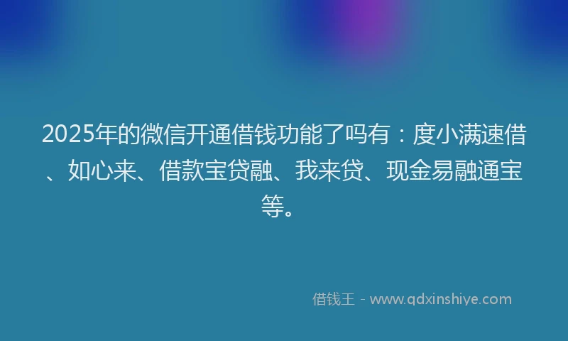 2025年的微信开通借钱功能了吗有：度小满速借、如心来、借款宝贷融、我来贷、现金易融通宝等。