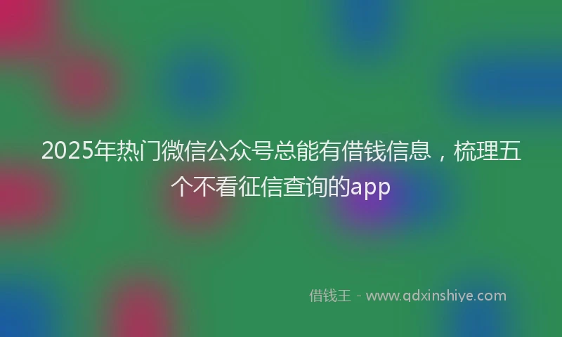 2025年热门微信公众号总能有借钱信息，梳理五个不看征信查询的app