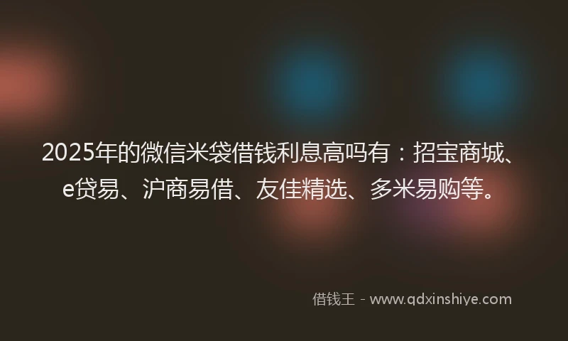 2025年的微信米袋借钱利息高吗有：招宝商城、e贷易、沪商易借、友佳精选、多米易购等。
