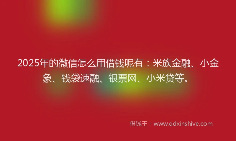 2025年的微信怎么用借钱呢有：米族金融、小金象、钱袋速融、银票网、小米贷等。